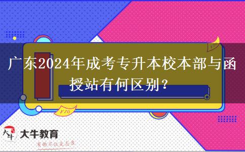 廣東2024年成考專升本校本部與函授站有何區(qū)別？