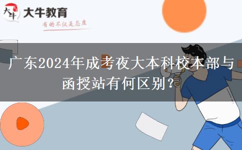 廣東2024年成考夜大本科校本部與函授站有何區(qū)別？