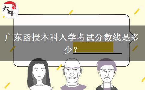 廣東函授本科入學(xué)考試分?jǐn)?shù)線是多少？