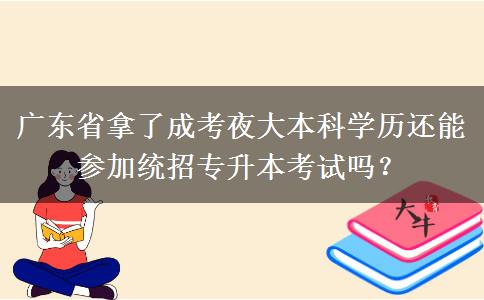 廣東省拿了成考夜大本科學(xué)歷還能參加統(tǒng)招專升本考試嗎？