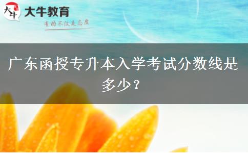 廣東函授專升本入學(xué)考試分?jǐn)?shù)線是多少？