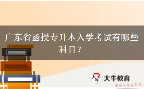 廣東省函授專升本入學(xué)考試有哪些科目？