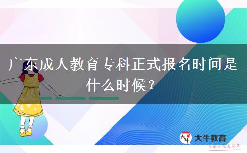 廣東成人教育專科正式報(bào)名時(shí)間是什么時(shí)候？