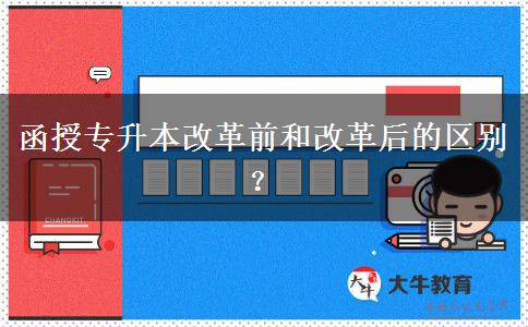 函授專升本改革前和改革后的區(qū)別？