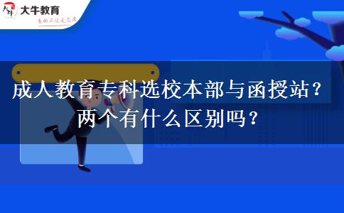 成人教育?？七x校本部與函授站？兩個(gè)有什么區(qū)別嗎？