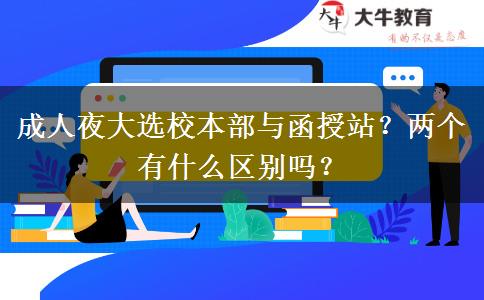 成人夜大選校本部與函授站？兩個有什么區(qū)別嗎？