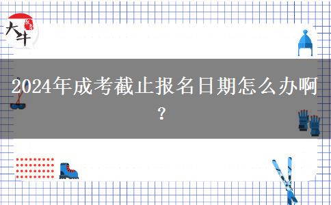 2024年成考截止報(bào)名日期怎么辦?。? title=