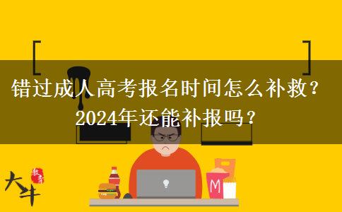 錯過成人高考報名時間怎么補救？2024年還能補報嗎？