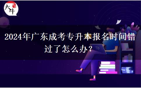 2024年廣東成考專升本報(bào)名時(shí)間錯過了怎么辦？