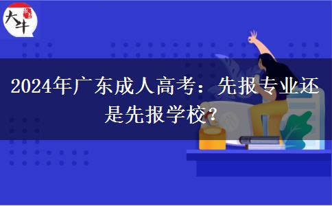 2024年廣東成人高考：先報專業(yè)還是先報學(xué)校？