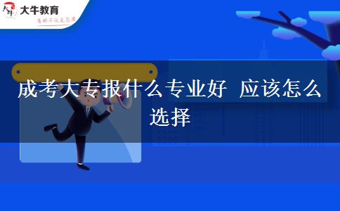 成考大專報什么專業(yè)好 應(yīng)該怎么選擇