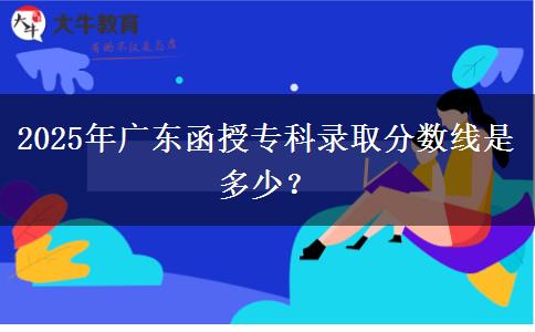 2025年廣東函授專科錄取分數(shù)線是多少？