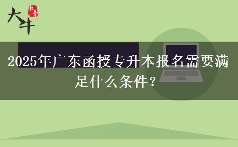 2025年廣東函授專升本報名需要滿足什么條件？