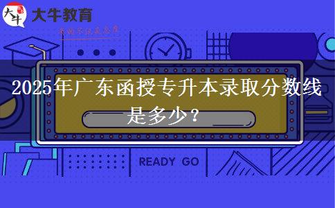 2025年廣東函授專升本錄取分數(shù)線是多少？
