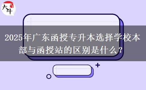 2025年廣東函授專升本選擇學(xué)校本部與函授站的區(qū)別是什么？