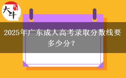 2025年廣東成人高考錄取分數(shù)線要多少分？