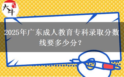 2025年廣東成人教育專科錄取分數(shù)線要多少分？
