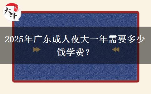 2025年廣東成人夜大一年需要多少錢學(xué)費(fèi)？