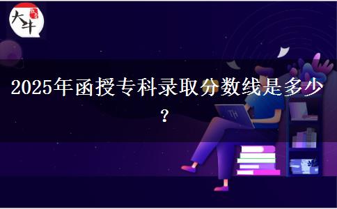 2025年函授?？其浫》謹?shù)線是多少？