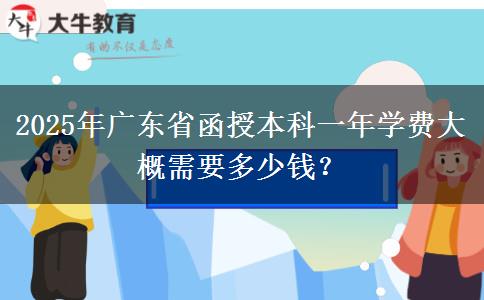 2025年廣東省函授本科一年學(xué)費(fèi)大概需要多少錢？