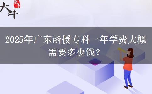 2025年廣東函授?？埔荒陮W費大概需要多少錢？