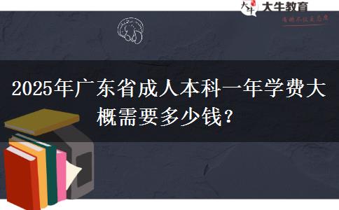 2025年廣東省成人本科一年學(xué)費(fèi)大概需要多少錢？