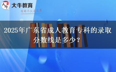 2025年廣東省成人教育專科的錄取分?jǐn)?shù)線是多少？