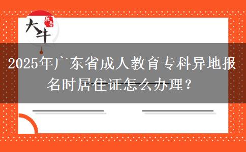 2025年廣東省成人教育專科異地報名時居住證怎么辦理？