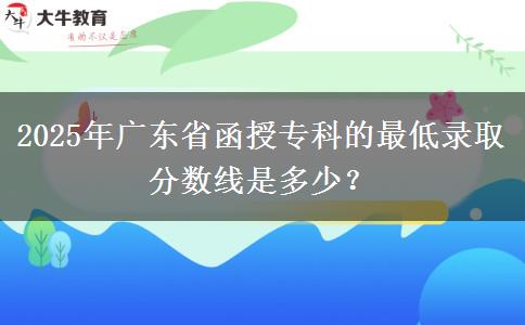 2025年廣東省函授?？频淖畹弯浫》謹稻€是多少？