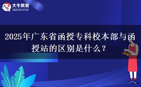 2025年廣東省函授?？菩１静颗c函授站的區(qū)別是什么？