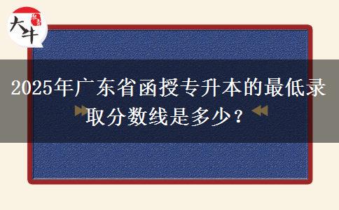 2025年廣東省函授專升本的最低錄取分數(shù)線是多少？