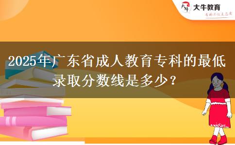 2025年廣東省成人教育專科的最低錄取分?jǐn)?shù)線是多少？