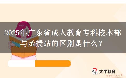 2025年廣東省成人教育?？菩１静颗c函授站的區(qū)別是什么？