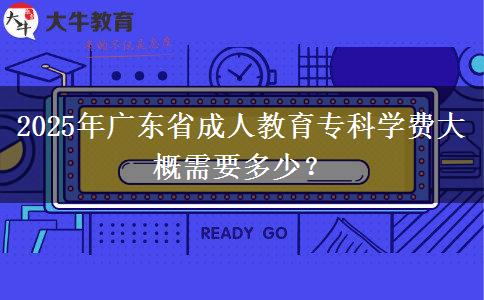 2025年廣東省成人教育?？茖W(xué)費大概需要多少？
