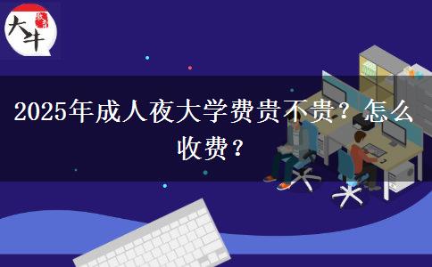 2025年成人夜大學(xué)費(fèi)貴不貴？怎么收費(fèi)？