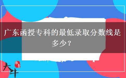 廣東函授專(zhuān)科的最低錄取分?jǐn)?shù)線是多少？