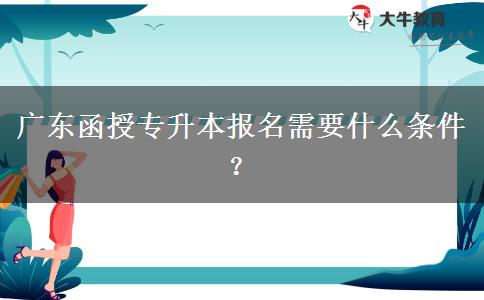廣東函授專升本報名需要什么條件？