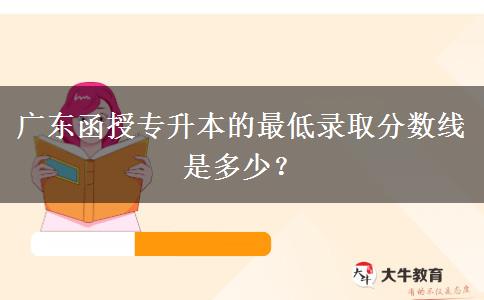 廣東函授專升本的最低錄取分?jǐn)?shù)線是多少？