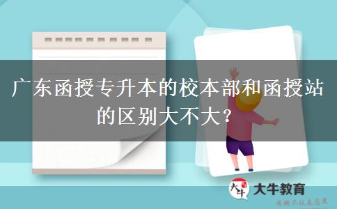廣東函授專升本的校本部和函授站的區(qū)別大不大？