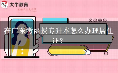 在廣東考函授專(zhuān)升本怎么辦理居住證？