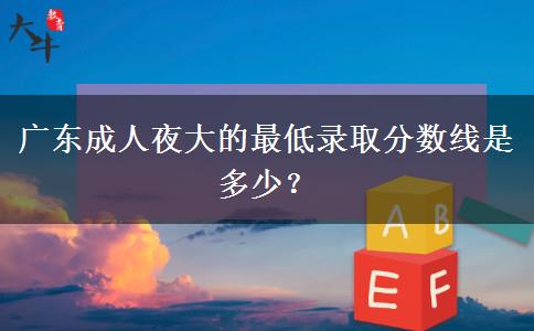 廣東成人夜大的最低錄取分?jǐn)?shù)線是多少？