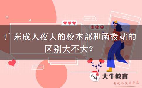 廣東成人夜大的校本部和函授站的區(qū)別大不大？