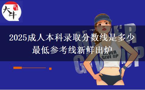 2025成人本科錄取分數(shù)線是多少 最低參考線新鮮出爐