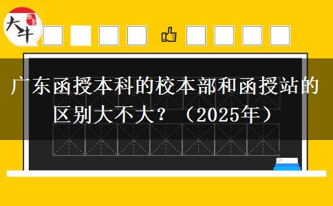 廣東函授本科的校本部和函授站的區(qū)別大不大？（2025年）