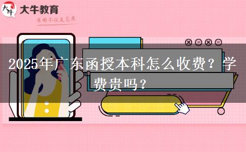 2025年廣東函授本科怎么收費？學費貴嗎？