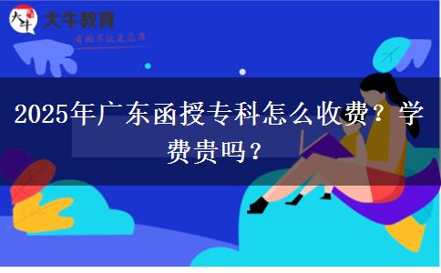 2025年廣東函授?？圃趺词召M(fèi)？學(xué)費(fèi)貴嗎？