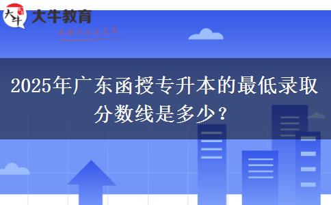 2025年廣東函授專升本的最低錄取分?jǐn)?shù)線是多少？