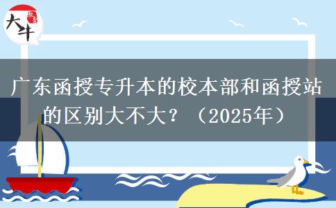 廣東函授專升本的校本部和函授站的區(qū)別大不大？（2025年）