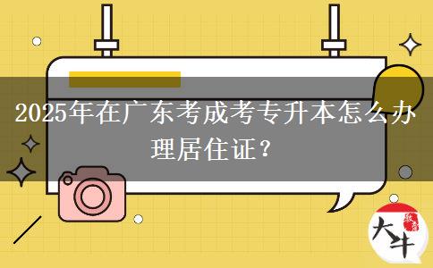 2025年在廣東考成考專升本怎么辦理居住證？