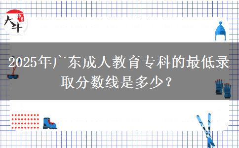 2025年廣東成人教育?？频淖畹弯浫》謹?shù)線是多少？